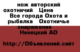 нож авторский охотничий › Цена ­ 5 000 - Все города Охота и рыбалка » Охотничье снаряжение   . Ненецкий АО